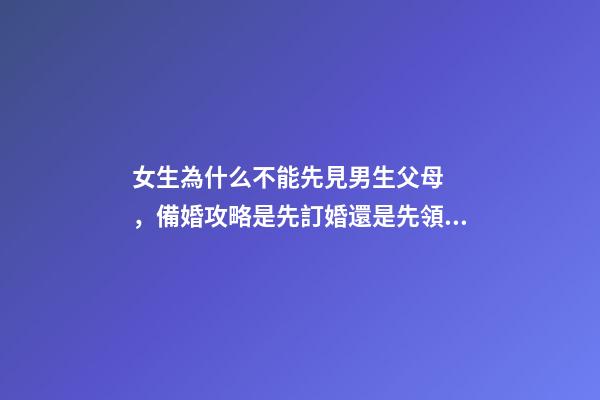 女生為什么不能先見男生父母，備婚攻略是先訂婚還是先領證呢-第1張-觀點-玄機派